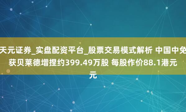 天元证券_实盘配资平台_股票交易模式解析 中国中免获贝莱德增捏约399.49万股 每股作价88.1港元