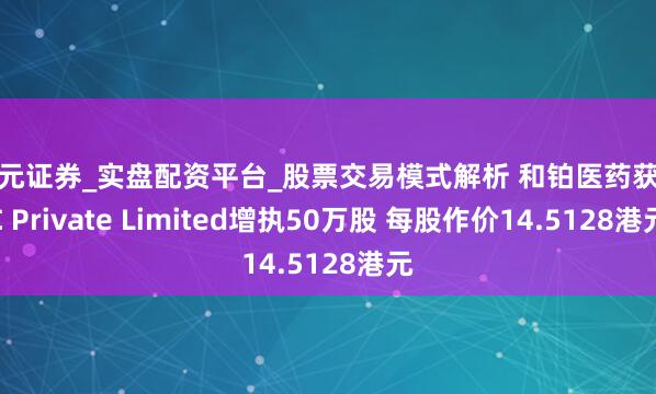 天元证券_实盘配资平台_股票交易模式解析 和铂医药获GIC Private Limited增执50万股 每股作价14.5128港元