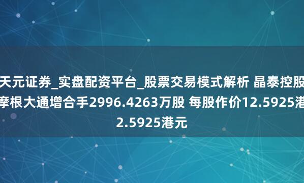 天元证券_实盘配资平台_股票交易模式解析 晶泰控股获摩根大通增合手2996.4263万股 每股作价12.5925港元