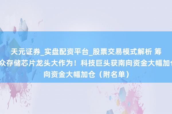 天元证券_实盘配资平台_股票交易模式解析 筹谋扩产，民众存储芯片龙头大作为！科技巨头获南向资金大幅加仓（附名单）