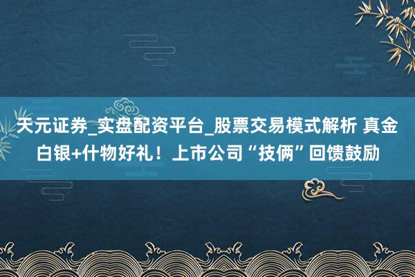 天元证券_实盘配资平台_股票交易模式解析 真金白银+什物好礼！上市公司“技俩”回馈鼓励
