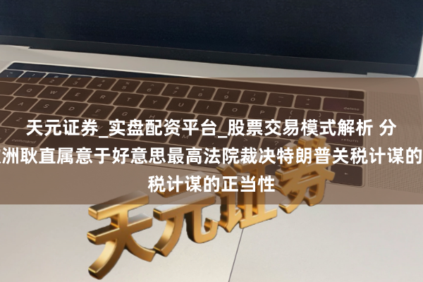 天元证券_实盘配资平台_股票交易模式解析 分析：欧洲耿直属意于好意思最高法院裁决特朗普关税计谋的正当性