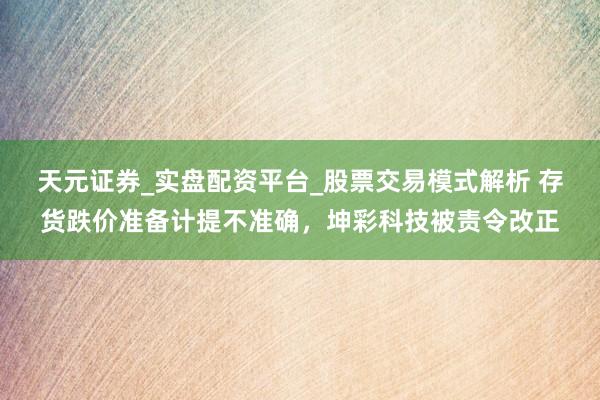 天元证券_实盘配资平台_股票交易模式解析 存货跌价准备计提不准确，坤彩科技被责令改正