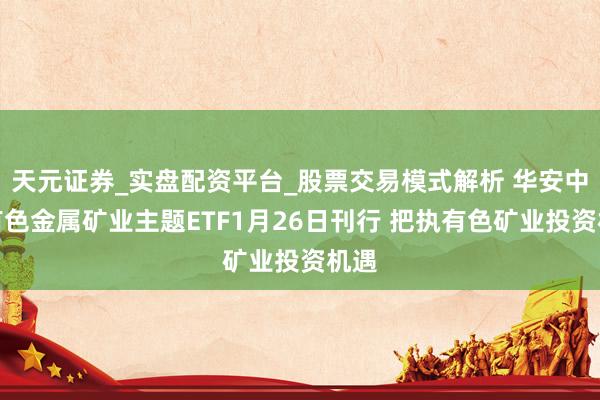 天元证券_实盘配资平台_股票交易模式解析 华安中证有色金属矿业主题ETF1月26日刊行 把执有色矿业投资机遇