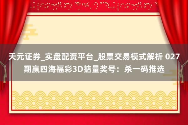 天元证券_实盘配资平台_股票交易模式解析 027期赢四海福彩3D掂量奖号：杀一码推选