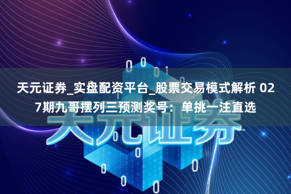 天元证券_实盘配资平台_股票交易模式解析 027期九哥摆列三预测奖号：单挑一注直选