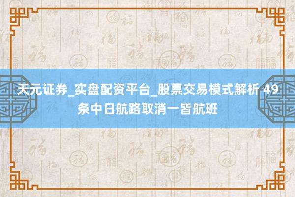 天元证券_实盘配资平台_股票交易模式解析 49条中日航路取消一皆航班