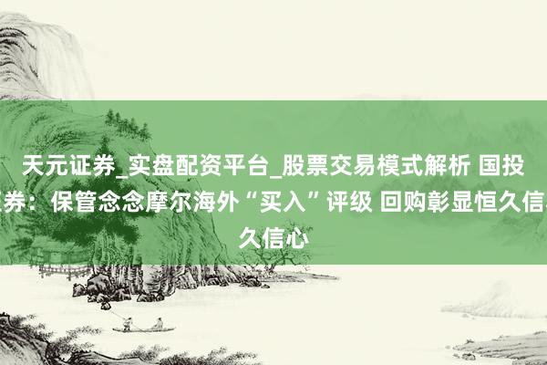 天元证券_实盘配资平台_股票交易模式解析 国投证券：保管念念摩尔海外“买入”评级 回购彰显恒久信心