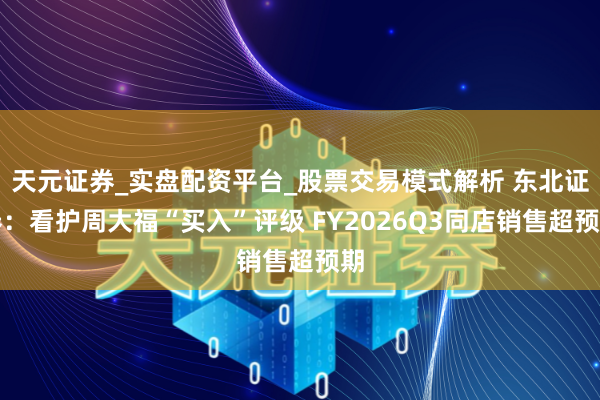 天元证券_实盘配资平台_股票交易模式解析 东北证券：看护周大福“买入”评级 FY2026Q3同店销售超预期