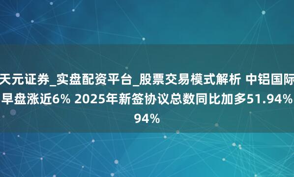 天元证券_实盘配资平台_股票交易模式解析 中铝国际早盘涨近6% 2025年新签协议总数同比加多51.94%