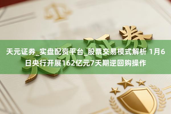 天元证券_实盘配资平台_股票交易模式解析 1月6日央行开展162亿元7天期逆回购操作
