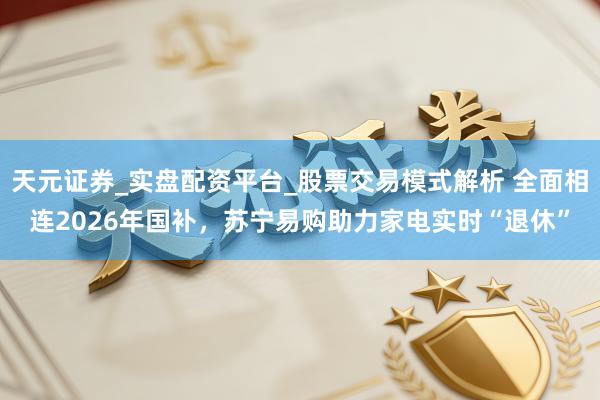 天元证券_实盘配资平台_股票交易模式解析 全面相连2026年国补，苏宁易购助力家电实时“退休”