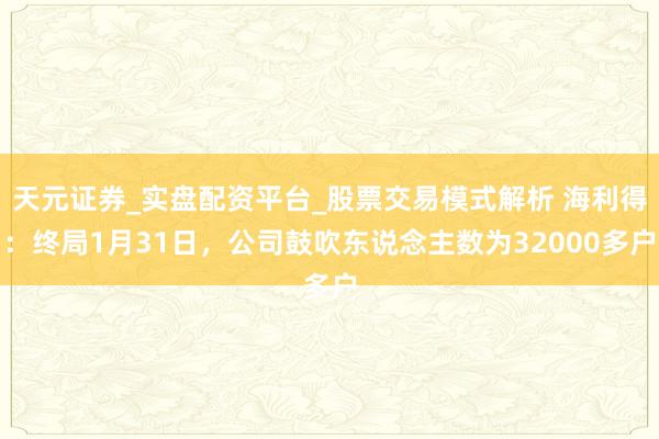 天元证券_实盘配资平台_股票交易模式解析 海利得：终局1月31日，公司鼓吹东说念主数为32000多户