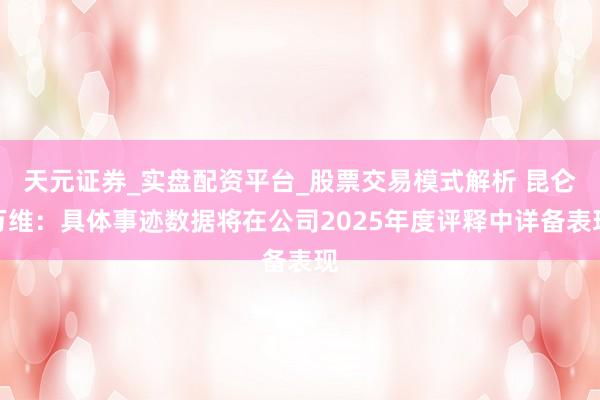 天元证券_实盘配资平台_股票交易模式解析 昆仑万维：具体事迹数据将在公司2025年度评释中详备表现