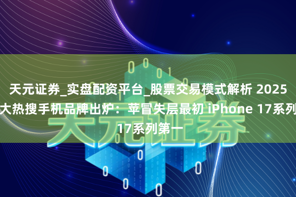 天元证券_实盘配资平台_股票交易模式解析 2025年十大热搜手机品牌出炉：苹冒失层最初 iPhone 17系列第一