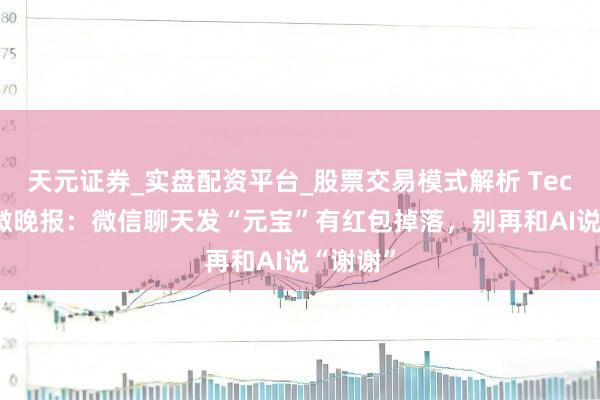 天元证券_实盘配资平台_股票交易模式解析 TechWeb微晚报：微信聊天发“元宝”有红包掉落，别再和AI说“谢谢”