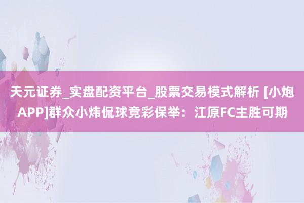 天元证券_实盘配资平台_股票交易模式解析 [小炮APP]群众小炜侃球竞彩保举：江原FC主胜可期