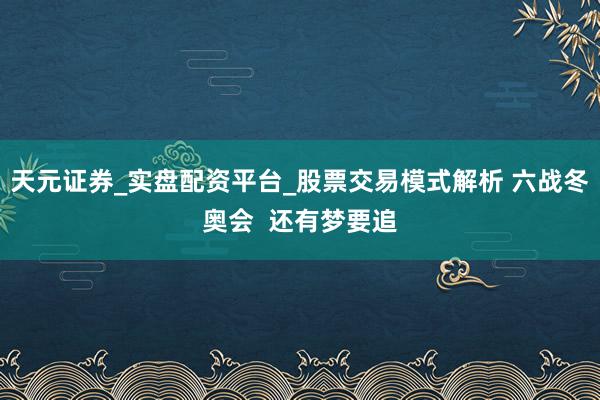 天元证券_实盘配资平台_股票交易模式解析 六战冬奥会  还有梦要追