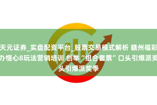 天元证券_实盘配资平台_股票交易模式解析 赣州福彩举办惬心8玩法营销培训 创举“组合套票”口头引爆派奖季