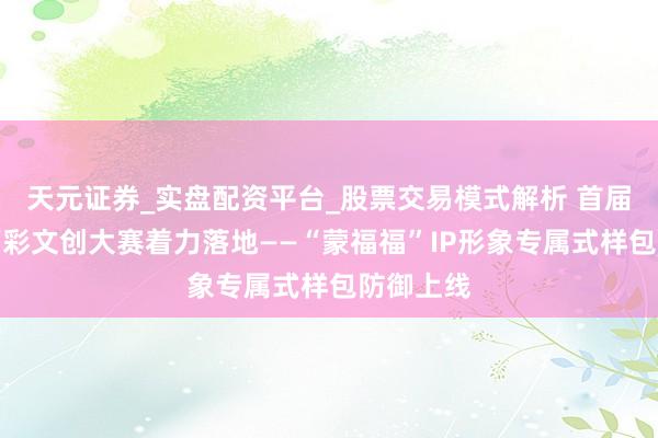 天元证券_实盘配资平台_股票交易模式解析 首届内蒙古福彩文创大赛着力落地——“蒙福福”IP形象专属式样包防御上线