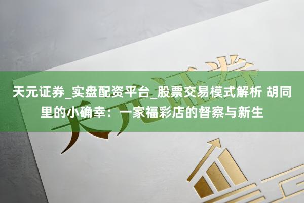 天元证券_实盘配资平台_股票交易模式解析 胡同里的小确幸：一家福彩店的督察与新生