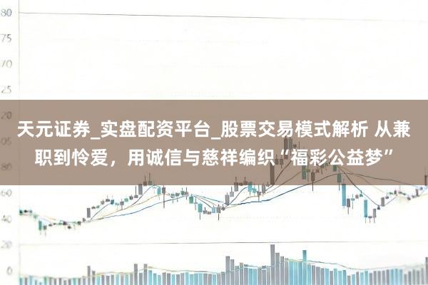 天元证券_实盘配资平台_股票交易模式解析 从兼职到怜爱，用诚信与慈祥编织“福彩公益梦”