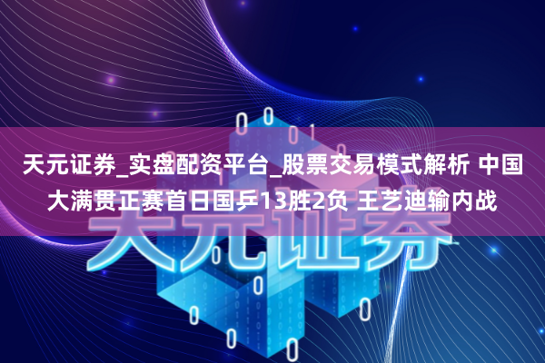 天元证券_实盘配资平台_股票交易模式解析 中国大满贯正赛首日国乒13胜2负 王艺迪输内战