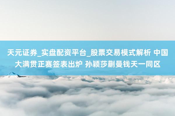 天元证券_实盘配资平台_股票交易模式解析 中国大满贯正赛签表出炉 孙颖莎蒯曼钱天一同区