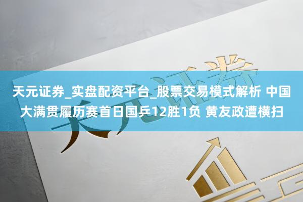 天元证券_实盘配资平台_股票交易模式解析 中国大满贯履历赛首日国乒12胜1负 黄友政遭横扫